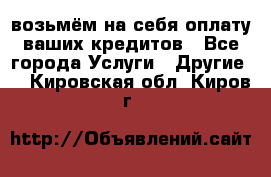 возьмём на себя оплату ваших кредитов - Все города Услуги » Другие   . Кировская обл.,Киров г.